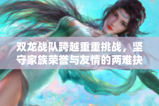 双龙战队跨越重重挑战，坚守家族荣誉与友情的两难抉择