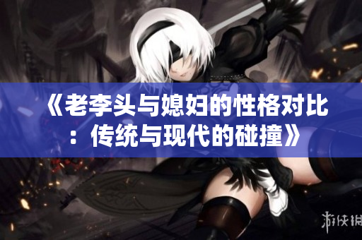 《老李头与媳妇的性格对比：传统与现代的碰撞》