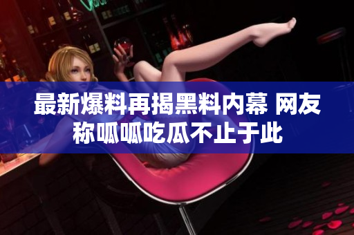 最新爆料再揭黑料内幕 网友称呱呱吃瓜不止于此