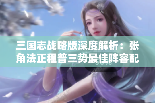 三国志战略版深度解析：张角法正程普三势最佳阵容配置攻略