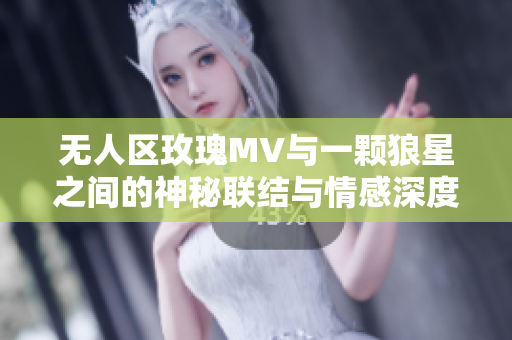 无人区玫瑰MV与一颗狼星之间的神秘联结与情感深度探索