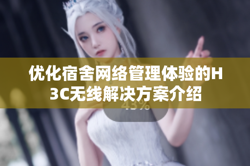 优化宿舍网络管理体验的H3C无线解决方案介绍