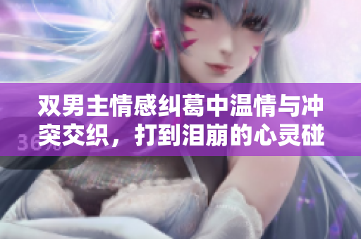 双男主情感纠葛中温情与冲突交织，打到泪崩的心灵碰撞