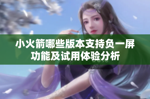 小火箭哪些版本支持负一屏功能及试用体验分析