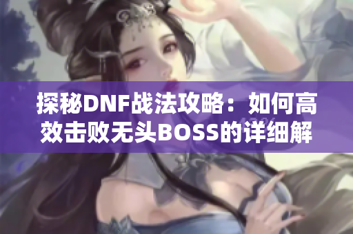 探秘DNF战法攻略：如何高效击败无头BOSS的详细解析