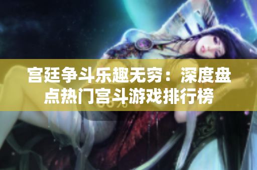宫廷争斗乐趣无穷：深度盘点热门宫斗游戏排行榜
