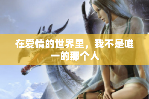 在爱情的世界里，我不是唯一的那个人