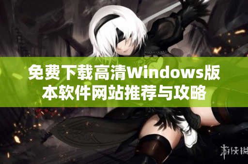 免费下载高清Windows版本软件网站推荐与攻略