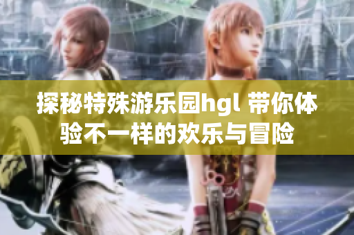探秘特殊游乐园hgl 带你体验不一样的欢乐与冒险