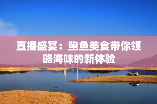 直播盛宴：鲍鱼美食带你领略海味的新体验