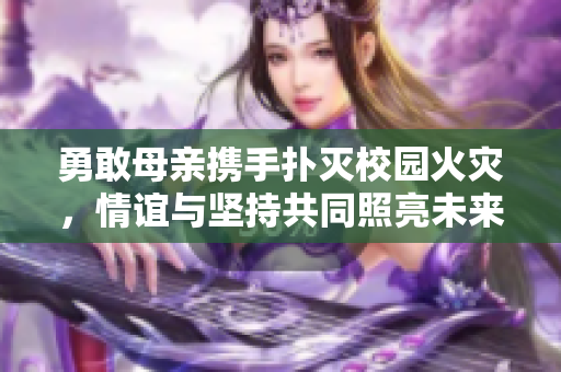 勇敢母亲携手扑灭校园火灾，情谊与坚持共同照亮未来