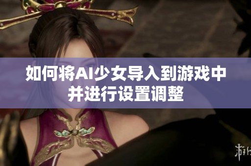 如何将AI少女导入到游戏中并进行设置调整