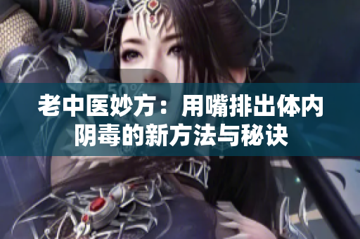老中医妙方：用嘴排出体内阴毒的新方法与秘诀