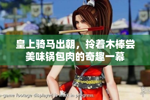 皇上骑马出朝，拎着木棒尝美味锅包肉的奇趣一幕
