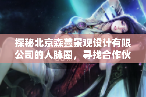 探秘北京森蔓景观设计有限公司的人脉圈，寻找合作伙伴和行业脉友