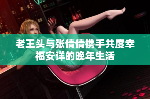 老王头与张倩倩携手共度幸福安详的晚年生活