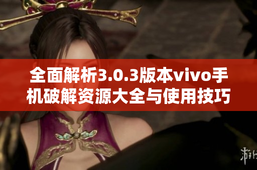 全面解析3.0.3版本vivo手机破解资源大全与使用技巧