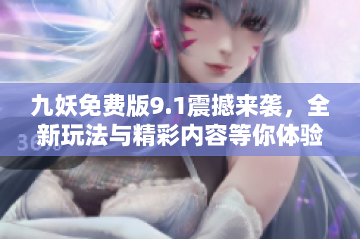 九妖免费版9.1震撼来袭，全新玩法与精彩内容等你体验