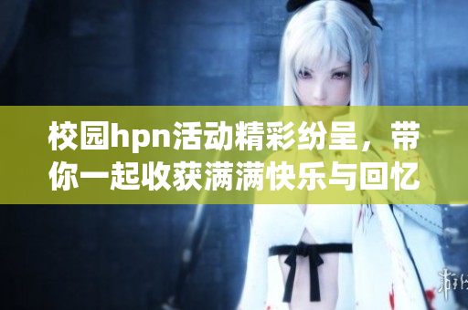 校园hpn活动精彩纷呈，带你一起收获满满快乐与回忆
