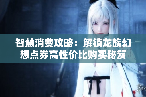 智慧消费攻略：解锁龙族幻想点券高性价比购买秘笈