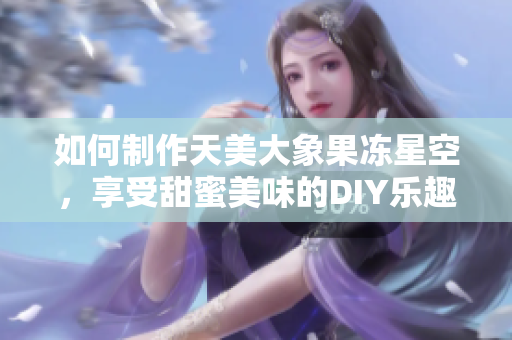 如何制作天美大象果冻星空，享受甜蜜美味的DIY乐趣