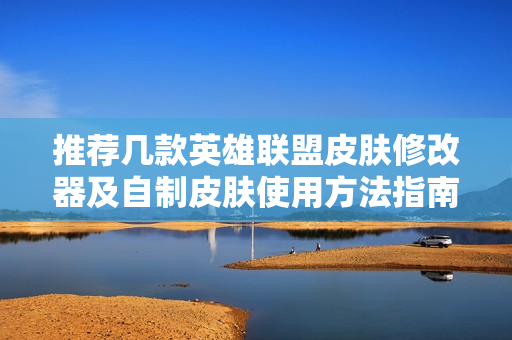 推荐几款英雄联盟皮肤修改器及自制皮肤使用方法指南