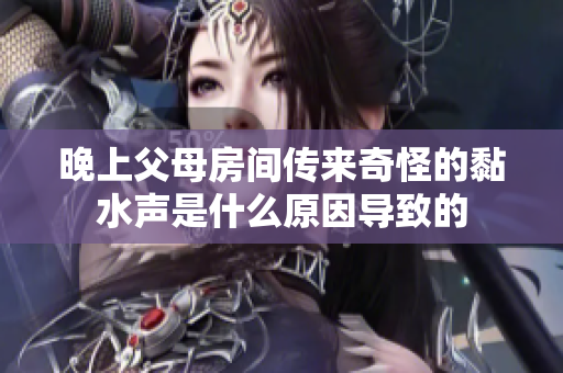 晚上父母房间传来奇怪的黏水声是什么原因导致的
