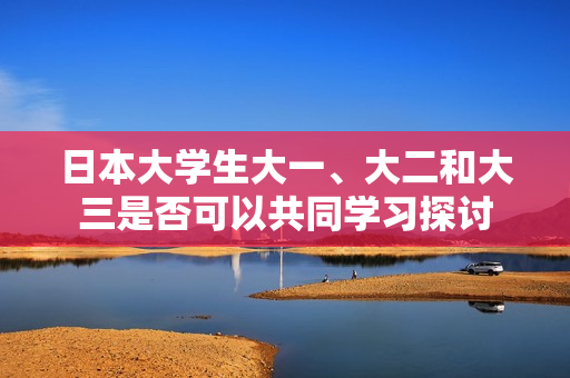 日本大学生大一、大二和大三是否可以共同学习探讨