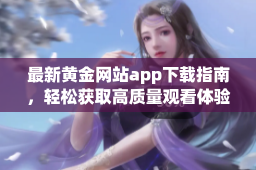 最新黄金网站app下载指南，轻松获取高质量观看体验