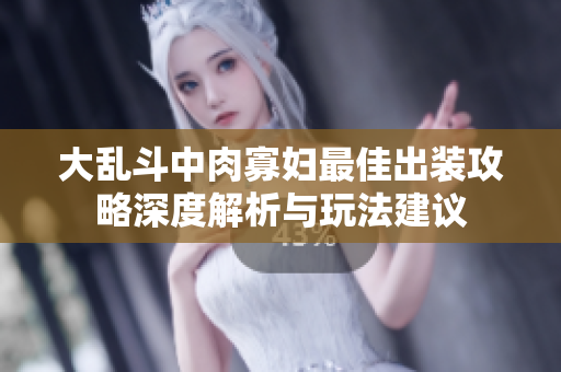 大乱斗中肉寡妇最佳出装攻略深度解析与玩法建议