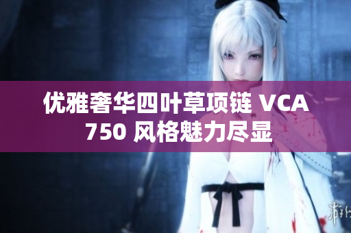 优雅奢华四叶草项链 VCA 750 风格魅力尽显