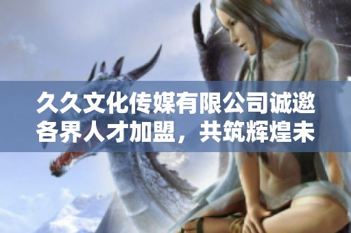 久久文化传媒有限公司诚邀各界人才加盟，共筑辉煌未来