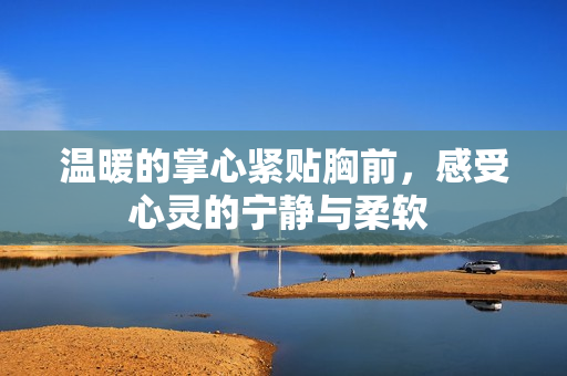 温暖的掌心紧贴胸前，感受心灵的宁静与柔软 