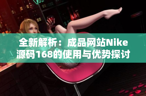 全新解析：成品网站Nike源码168的使用与优势探讨