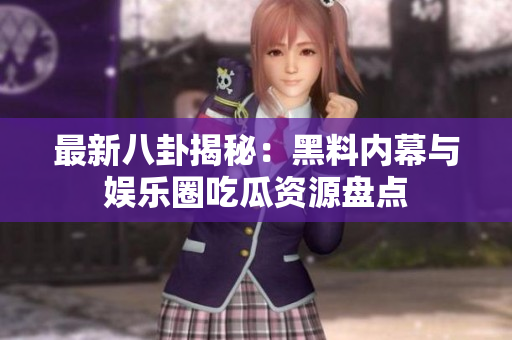 最新八卦揭秘：黑料内幕与娱乐圈吃瓜资源盘点