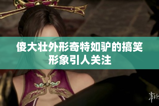 傻大壮外形奇特如驴的搞笑形象引人关注