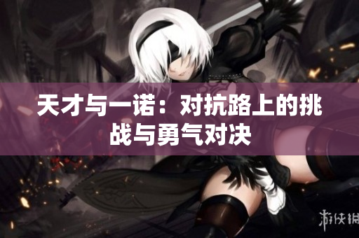 天才与一诺：对抗路上的挑战与勇气对决