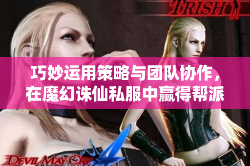巧妙运用策略与团队协作，在魔幻诛仙私服中赢得帮派战争