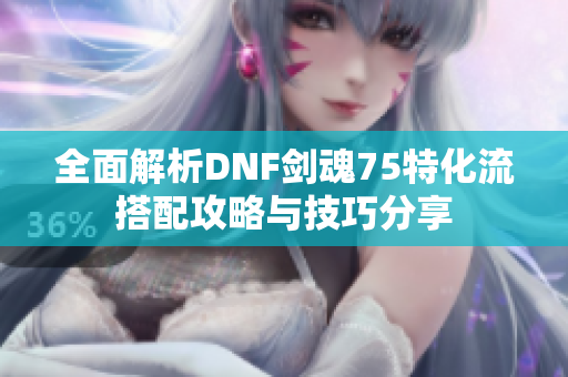 全面解析DNF剑魂75特化流搭配攻略与技巧分享