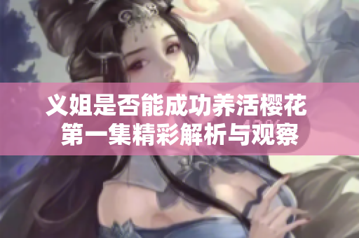 义姐是否能成功养活樱花 第一集精彩解析与观察