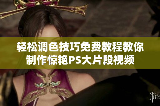 轻松调色技巧免费教程教你制作惊艳PS大片段视频