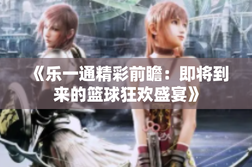 《乐一通精彩前瞻：即将到来的篮球狂欢盛宴》