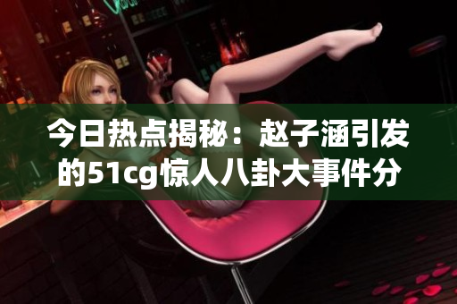 今日热点揭秘：赵子涵引发的51cg惊人八卦大事件分析