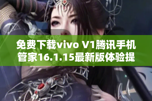 免费下载vivo V1腾讯手机管家16.1.15最新版体验提升与优化