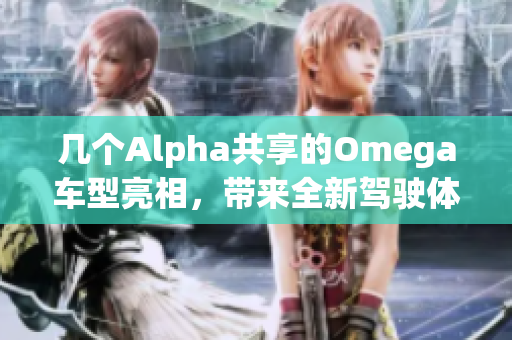几个Alpha共享的Omega车型亮相，带来全新驾驶体验