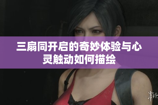 三扇同开启的奇妙体验与心灵触动如何描绘