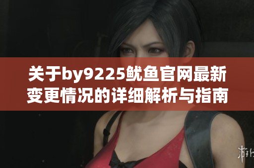 关于by9225鱿鱼官网最新变更情况的详细解析与指南