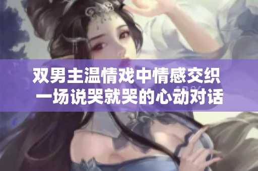 双男主温情戏中情感交织 一场说哭就哭的心动对话