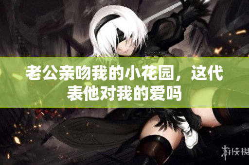 老公亲吻我的小花园，这代表他对我的爱吗
