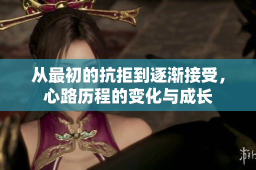 从最初的抗拒到逐渐接受，心路历程的变化与成长